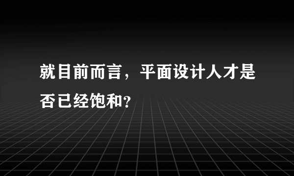 就目前而言，平面设计人才是否已经饱和？