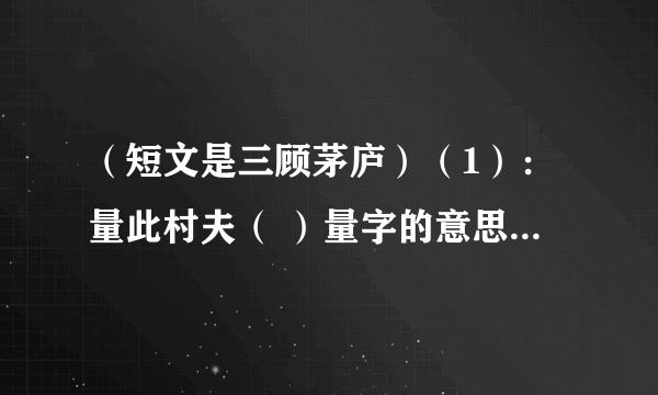 （短文是三顾茅庐）（1）：量此村夫（ ）量字的意思.（2）：本文主要是写刘备,为什么还要多处写到张飞?