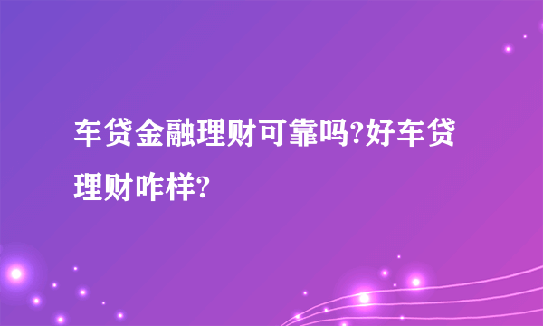 车贷金融理财可靠吗?好车贷理财咋样?