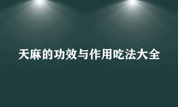 天麻的功效与作用吃法大全