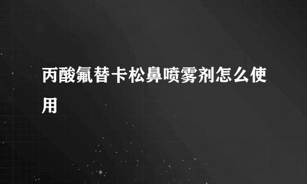 丙酸氟替卡松鼻喷雾剂怎么使用