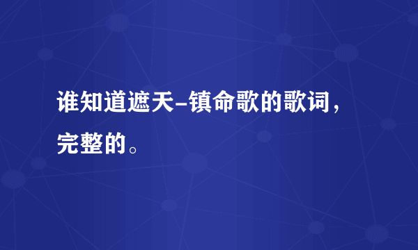 谁知道遮天-镇命歌的歌词，完整的。