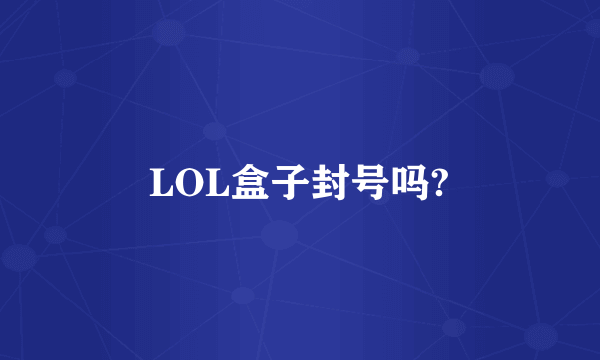 LOL盒子封号吗?