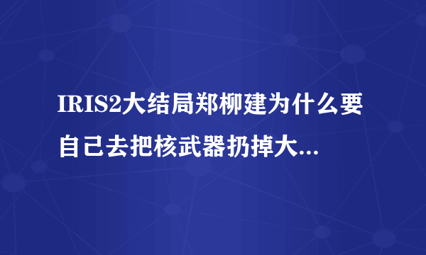 IRIS2大结局郑柳建为什么要自己去把核武器扔掉大海里啊。