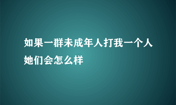 如果一群未成年人打我一个人她们会怎么样