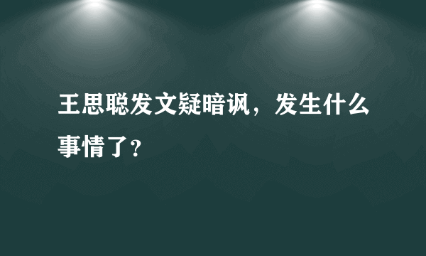 王思聪发文疑暗讽，发生什么事情了？