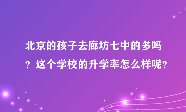 北京的孩子去廊坊七中的多吗？这个学校的升学率怎么样呢？