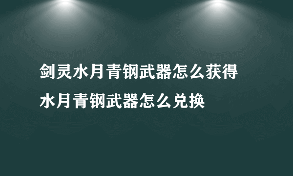 剑灵水月青钢武器怎么获得 水月青钢武器怎么兑换