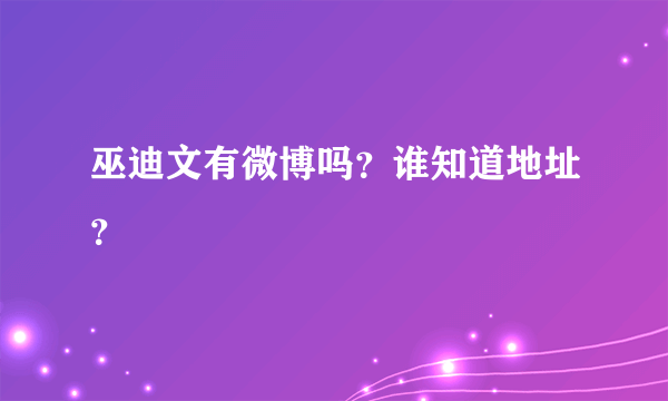 巫迪文有微博吗？谁知道地址？