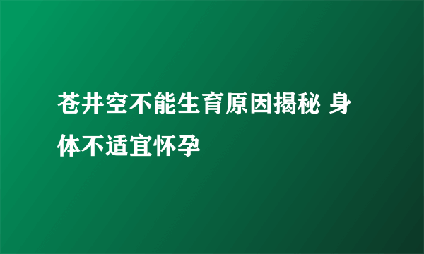 苍井空不能生育原因揭秘 身体不适宜怀孕