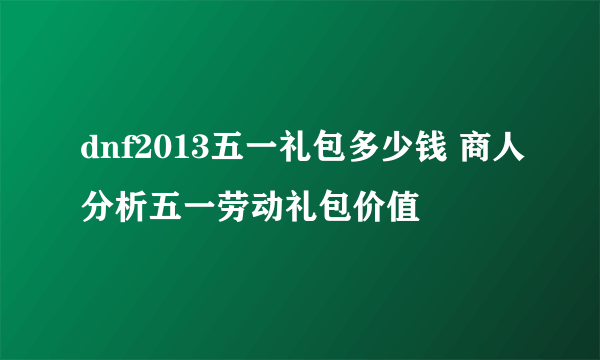 dnf2013五一礼包多少钱 商人分析五一劳动礼包价值