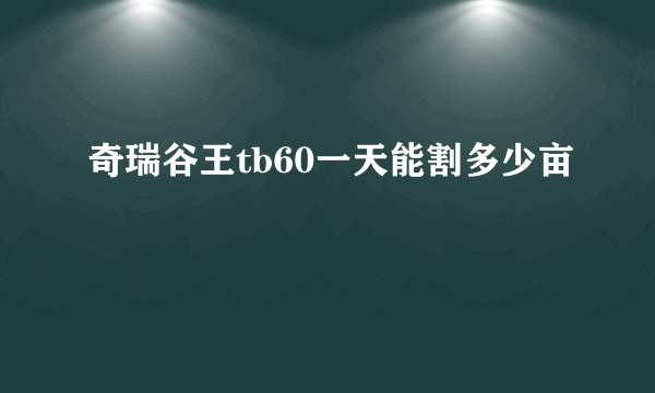 奇瑞谷王tb60一天能割多少亩