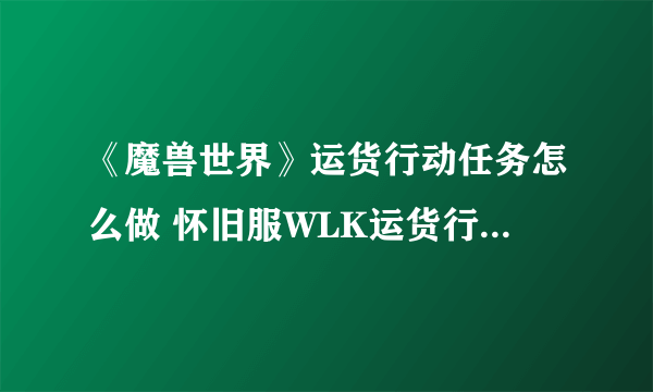 《魔兽世界》运货行动任务怎么做 怀旧服WLK运货行动任务完成攻略