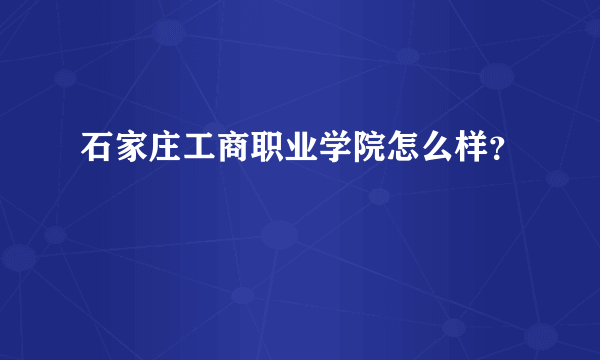 石家庄工商职业学院怎么样？