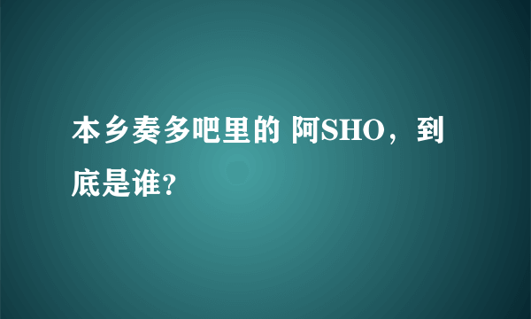 本乡奏多吧里的 阿SHO，到底是谁？