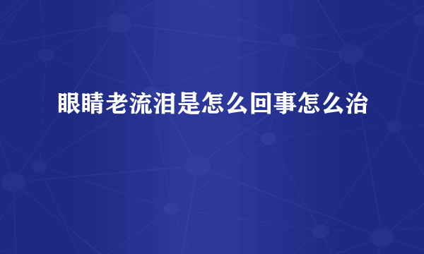 眼睛老流泪是怎么回事怎么治