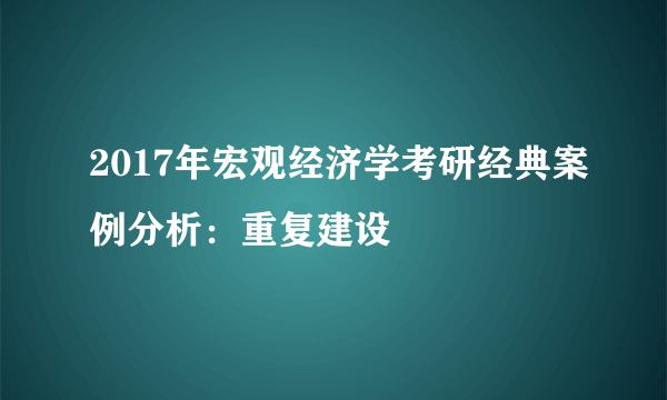 2017年宏观经济学考研经典案例分析：重复建设