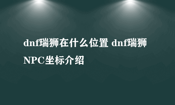 dnf瑞狮在什么位置 dnf瑞狮NPC坐标介绍