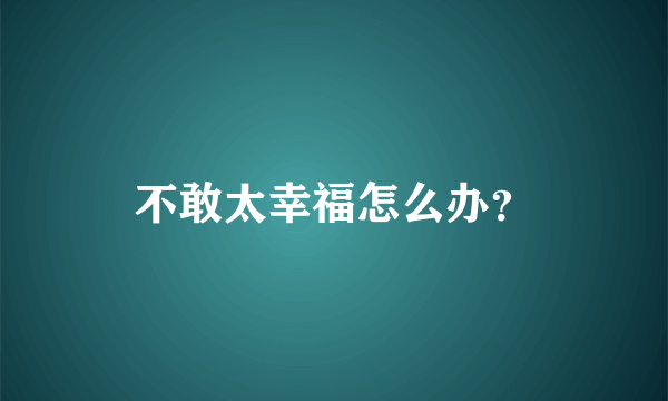 不敢太幸福怎么办？