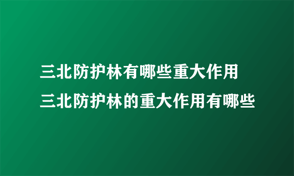 三北防护林有哪些重大作用 三北防护林的重大作用有哪些