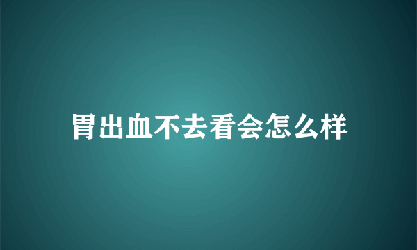 胃出血不去看会怎么样