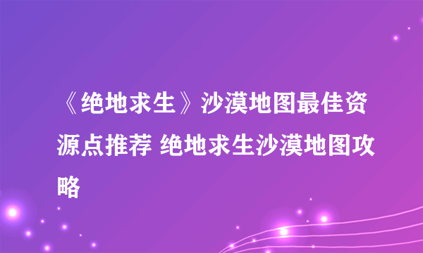 《绝地求生》沙漠地图最佳资源点推荐 绝地求生沙漠地图攻略