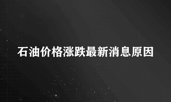 石油价格涨跌最新消息原因