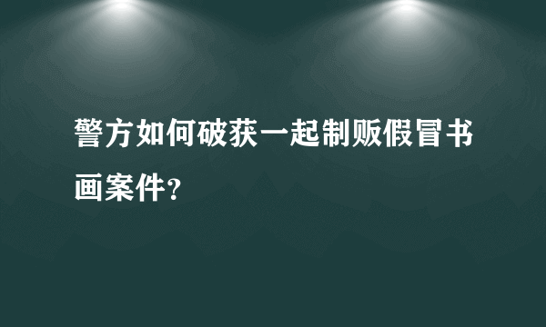 警方如何破获一起制贩假冒书画案件？