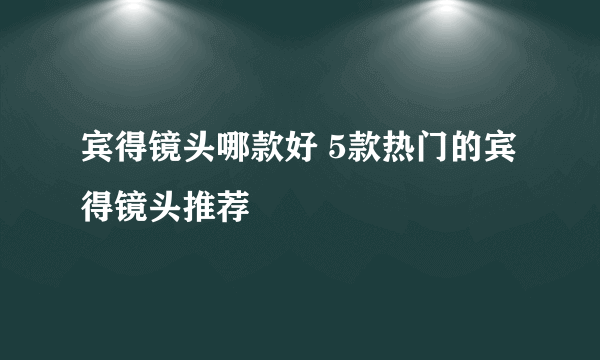 宾得镜头哪款好 5款热门的宾得镜头推荐