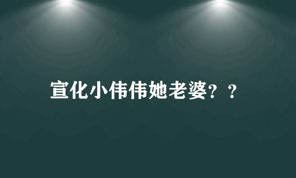 宣化小伟伟她老婆？？