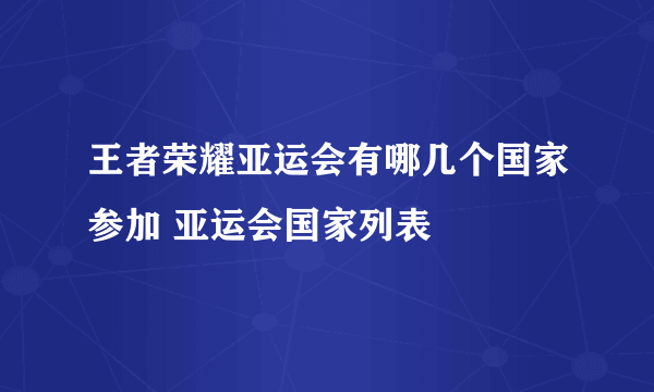 王者荣耀亚运会有哪几个国家参加 亚运会国家列表