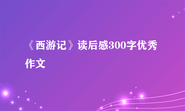 《西游记》读后感300字优秀作文