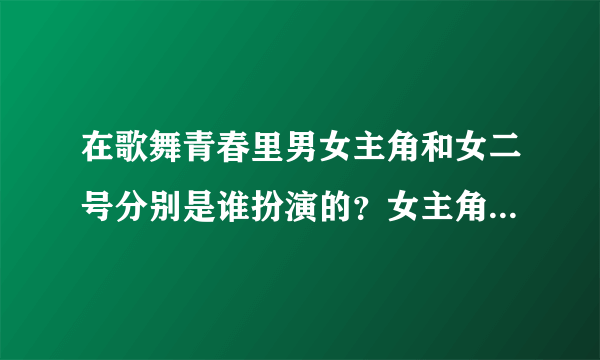 在歌舞青春里男女主角和女二号分别是谁扮演的？女主角在片中叫什么？