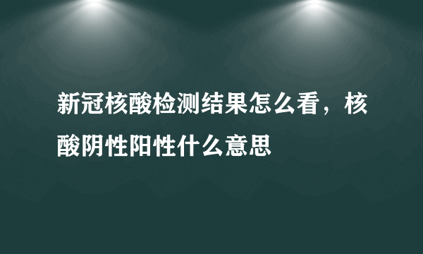 新冠核酸检测结果怎么看，核酸阴性阳性什么意思