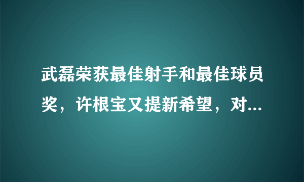 武磊荣获最佳射手和最佳球员奖，许根宝又提新希望，对此有何评价？