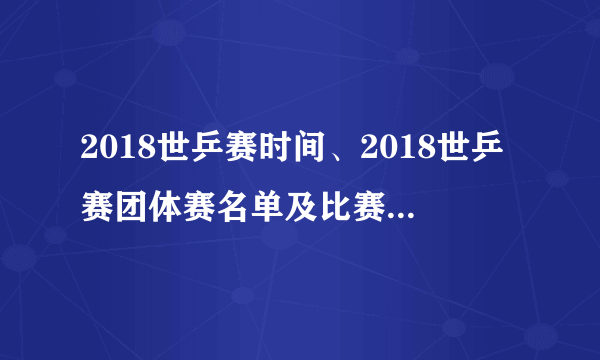 2018世乒赛时间、2018世乒赛团体赛名单及比赛赛程表【图】