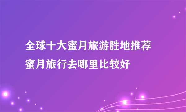 全球十大蜜月旅游胜地推荐  蜜月旅行去哪里比较好