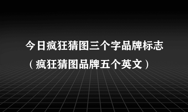 今日疯狂猜图三个字品牌标志（疯狂猜图品牌五个英文）