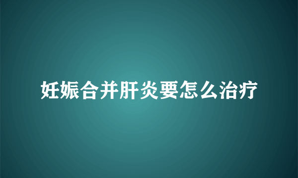 妊娠合并肝炎要怎么治疗