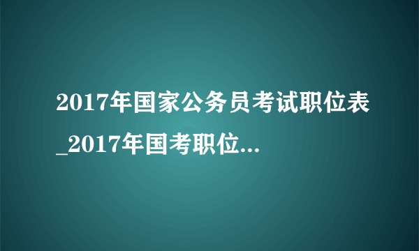 2017年国家公务员考试职位表_2017年国考职位表下载【官方报名入口】