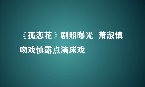 《孤恋花》剧照曝光  萧淑慎吻戏慎露点演床戏