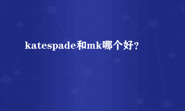 katespade和mk哪个好？