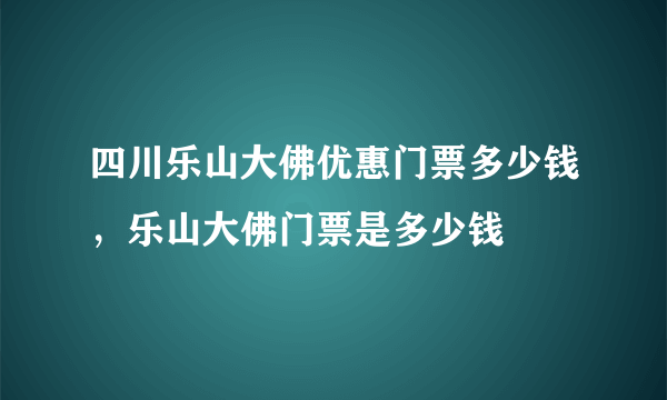 四川乐山大佛优惠门票多少钱，乐山大佛门票是多少钱