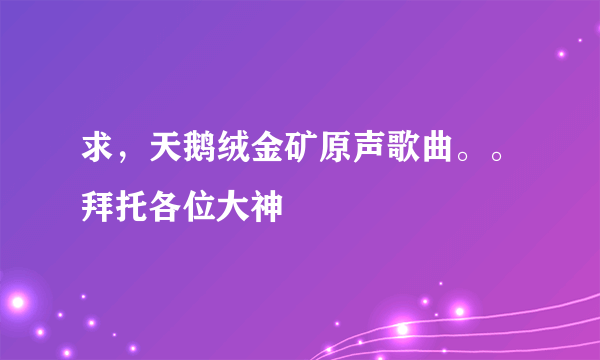 求，天鹅绒金矿原声歌曲。。拜托各位大神