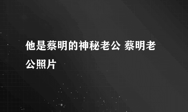 他是蔡明的神秘老公 蔡明老公照片