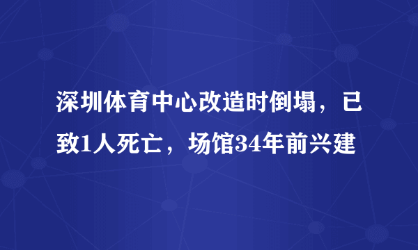 深圳体育中心改造时倒塌，已致1人死亡，场馆34年前兴建