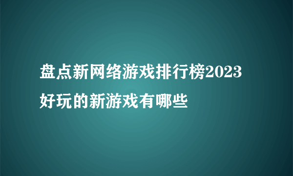 盘点新网络游戏排行榜2023 好玩的新游戏有哪些