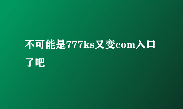 不可能是777ks又变com入口了吧