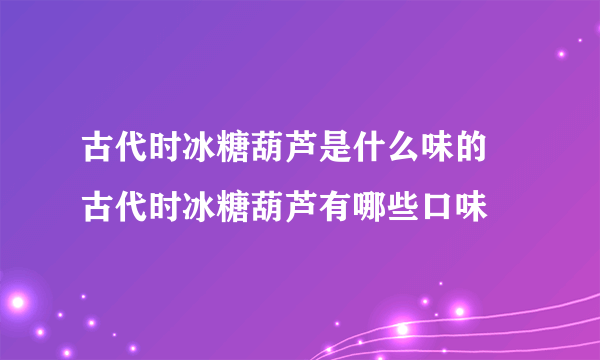 古代时冰糖葫芦是什么味的  古代时冰糖葫芦有哪些口味