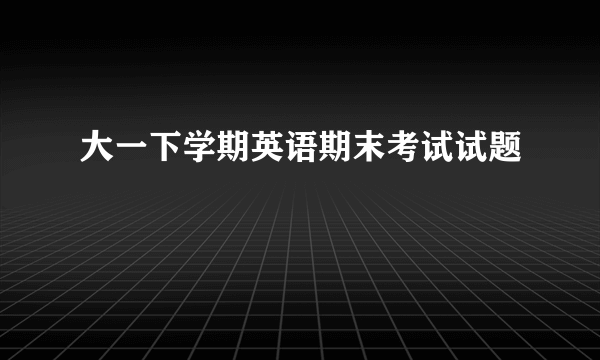 大一下学期英语期末考试试题